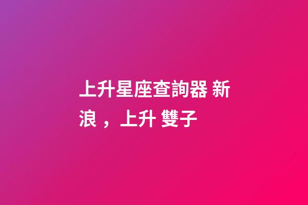 上升星座查詢器 新浪，上升 雙子